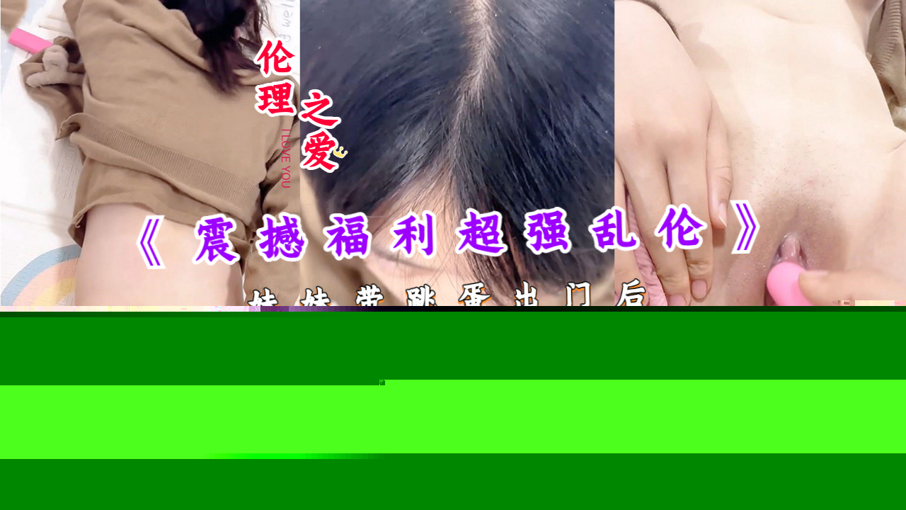 【国产精品】妹妹带跳蛋出门后回来发情不小心-蝌蚪窝|成人|91PORNY|九色